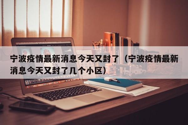 宁波疫情最新消息今天又封了(宁波疫情最新消息今天又封了几个小区)