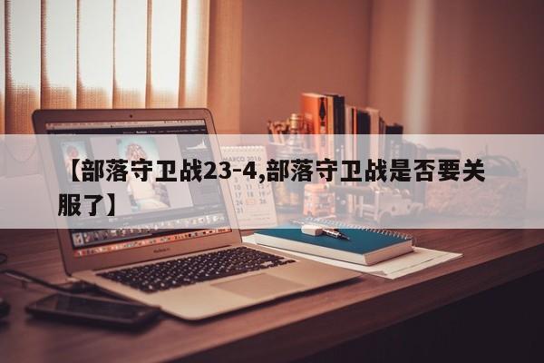 【部落守卫战23-4,部落守卫战是否要关服了】