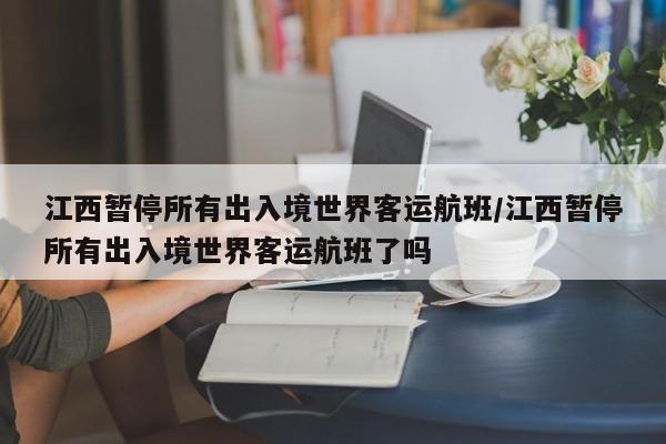 江西暂停所有出入境世界客运航班/江西暂停所有出入境世界客运航班了吗