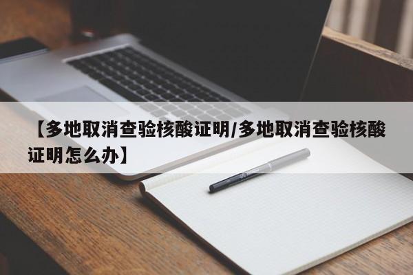 【多地取消查验核酸证明/多地取消查验核酸证明怎么办】