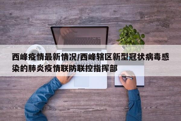 西峰疫情最新情况/西峰辖区新型冠状病毒感染的肺炎疫情联防联控指挥部
