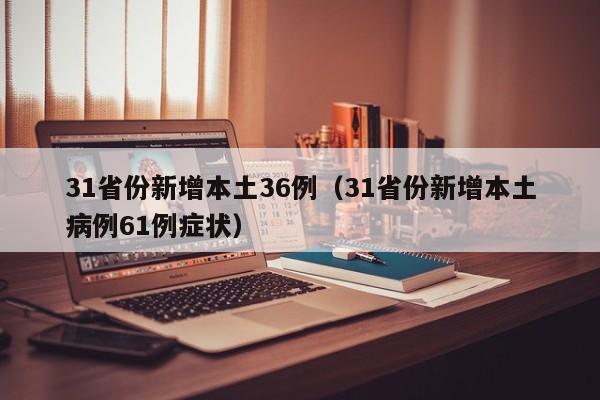 31省份新增本土36例(31省份新增本土病例61例症状)