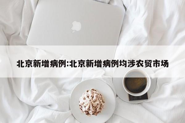 北京新增病例:北京新增病例均涉农贸市场