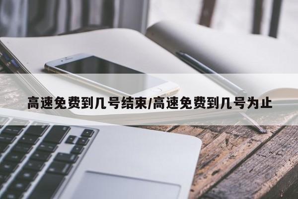 高速免费到几号结束/高速免费到几号为止