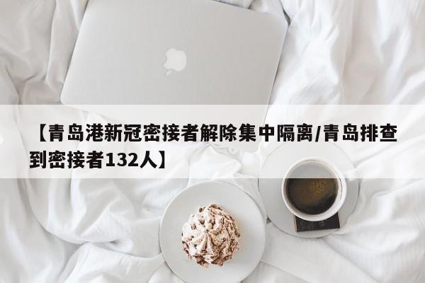 【青岛港新冠密接者解除集中隔离/青岛排查到密接者132人】