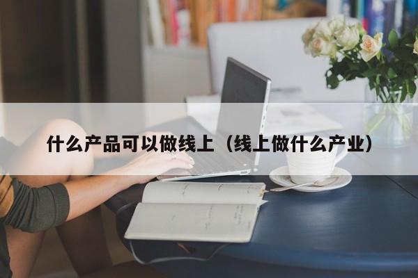 什么产品可以做线上(线上做什么产业)