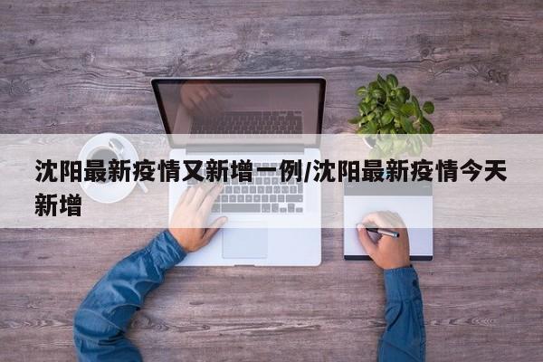 沈阳最新疫情又新增一例/沈阳最新疫情今天新增