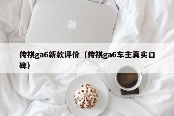 传祺ga6新款评价(传祺ga6车主真实口碑)