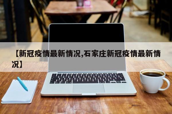 【新冠疫情最新情况,石家庄新冠疫情最新情况】