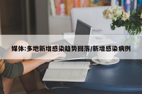 媒体:多地新增感染趋势回落/新增感染病例