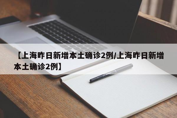 【上海昨日新增本土确诊2例/上海昨日新增本土确诊2例】