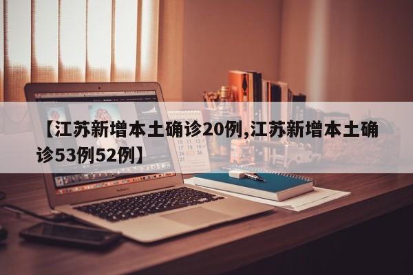 【江苏新增本土确诊20例,江苏新增本土确诊53例52例】