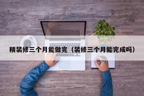 精装修三个月能做完(装修三个月能完成吗)