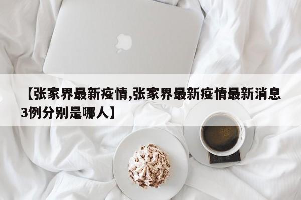 【张家界最新疫情,张家界最新疫情最新消息3例分别是哪人】
