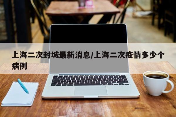 上海二次封城最新消息/上海二次疫情多少个病例