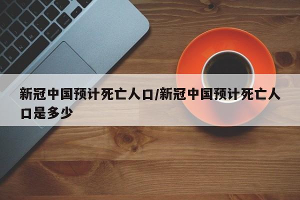 新冠中国预计死亡人口/新冠中国预计死亡人口是多少