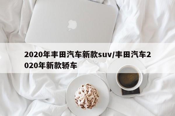 2020年丰田汽车新款suv/丰田汽车2020年新款轿车