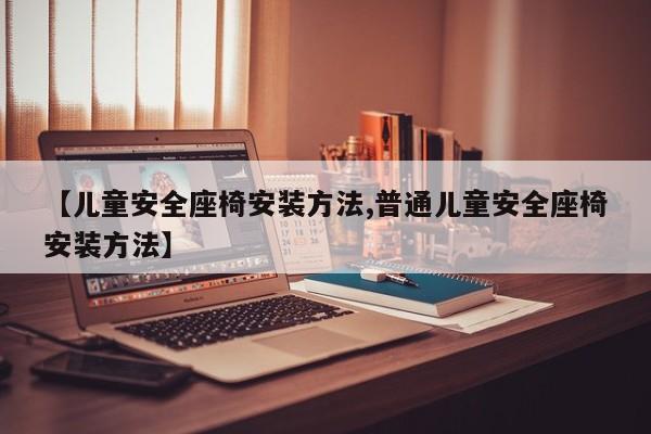 【儿童安全座椅安装方法,普通儿童安全座椅安装方法】