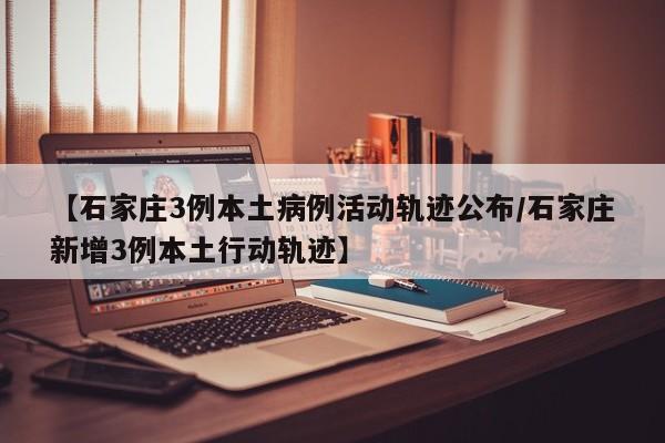 【石家庄3例本土病例活动轨迹公布/石家庄新增3例本土行动轨迹】