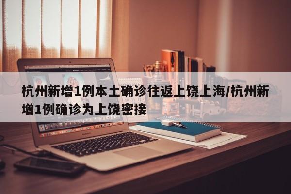杭州新增1例本土确诊往返上饶上海/杭州新增1例确诊为上饶密接