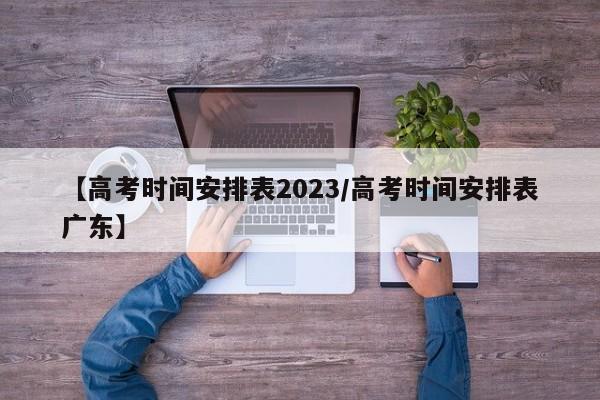 【高考时间安排表2023/高考时间安排表广东】