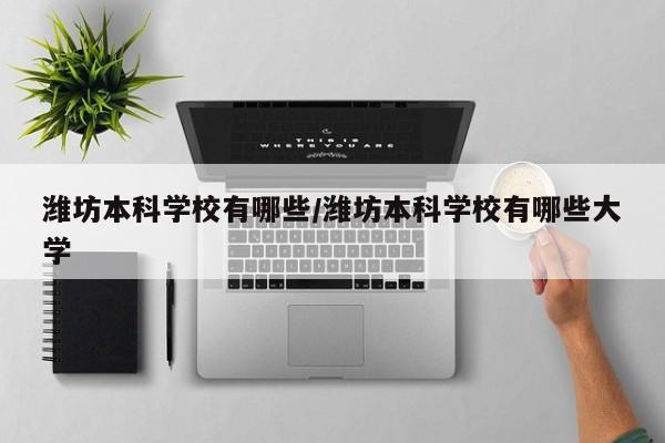 潍坊本科学校有哪些/潍坊本科学校有哪些大学