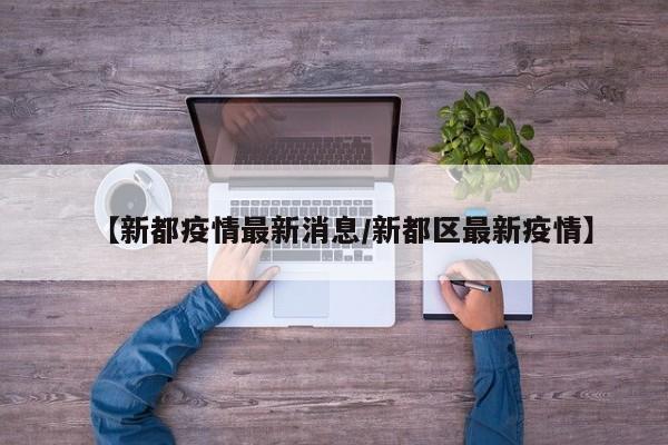 【新都疫情最新消息/新都区最新疫情】