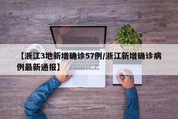 【浙江3地新增确诊57例/浙江新增确诊病例最新通报】