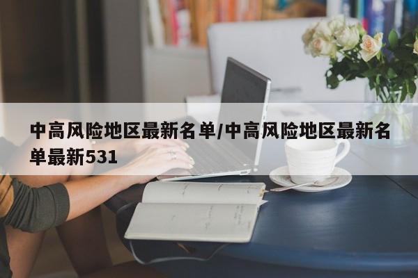 中高风险地区最新名单/中高风险地区最新名单最新531