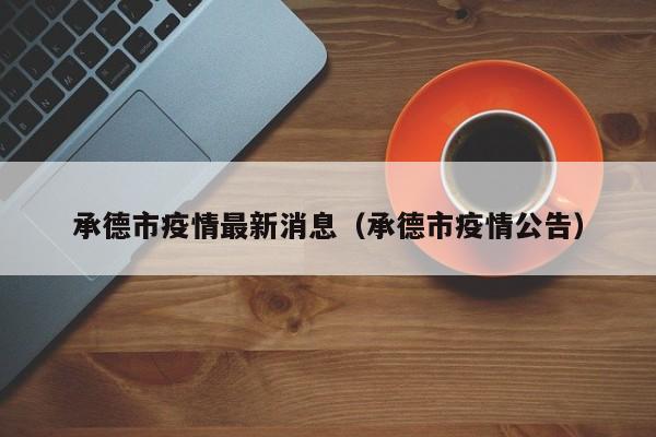 承德市疫情最新消息(承德市疫情公告)