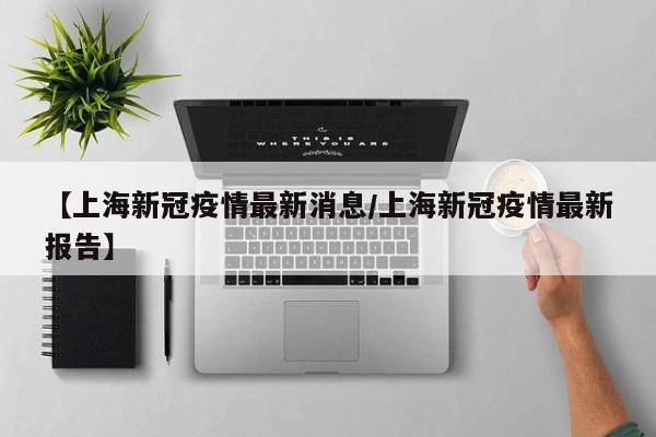 【上海新冠疫情最新消息/上海新冠疫情最新报告】