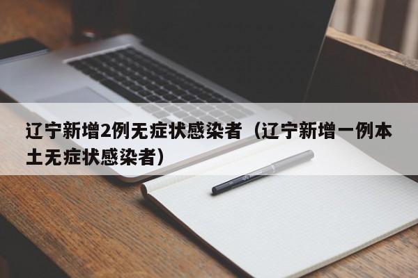 辽宁新增2例无症状感染者(辽宁新增一例本土无症状感染者)