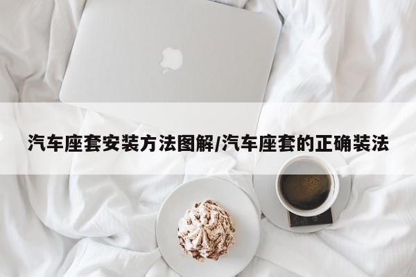 汽车座套安装方法图解/汽车座套的正确装法