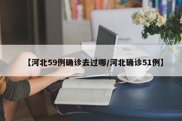 【河北59例确诊去过哪/河北确诊51例】