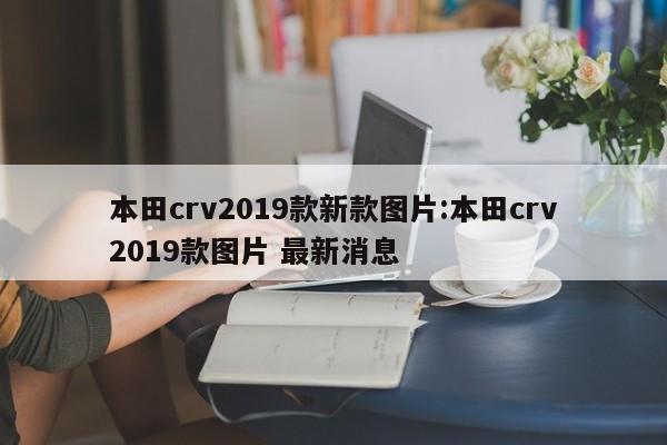 本田crv2019款新款图片:本田crv2019款图片 最新消息