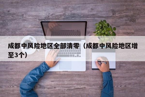 成都中风险地区全部清零(成都中风险地区增至3个)