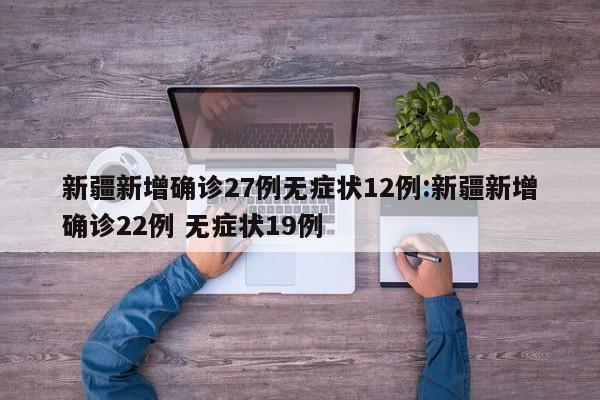 新疆新增确诊27例无症状12例:新疆新增确诊22例 无症状19例