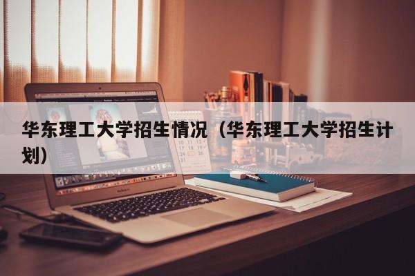 华东理工大学招生情况(华东理工大学招生计划)