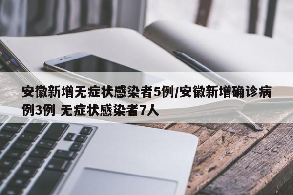 安徽新增无症状感染者5例/安徽新增确诊病例3例 无症状感染者7人