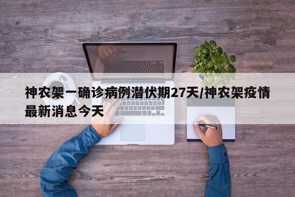 神农架一确诊病例潜伏期27天/神农架疫情最新消息今天