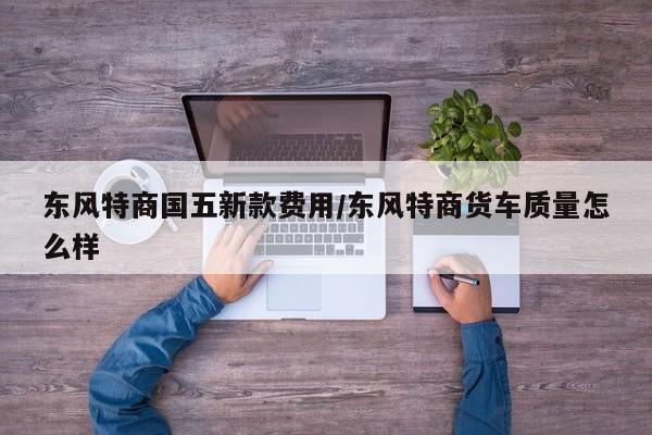 东风特商国五新款费用/东风特商货车质量怎么样