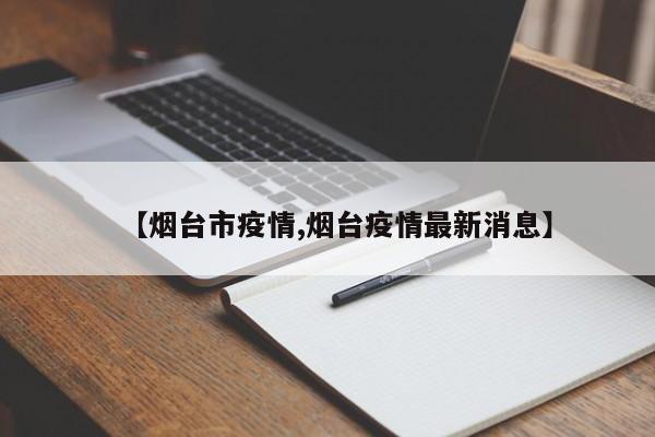 【烟台市疫情,烟台疫情最新消息】