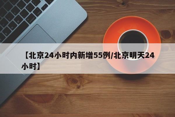 【北京24小时内新增55例/北京明天24小时】