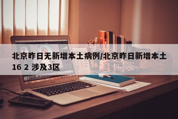 北京昨日无新增本土病例/北京昨日新增本土16 2 涉及3区