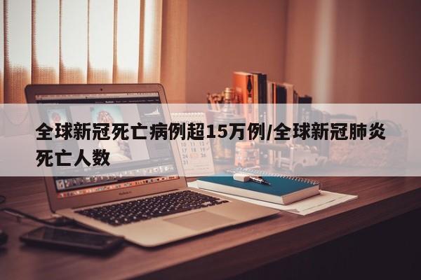 全球新冠死亡病例超15万例/全球新冠肺炎死亡人数