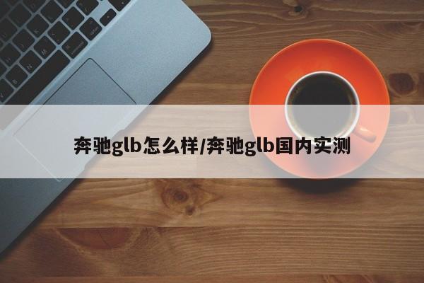 奔驰glb怎么样/奔驰glb国内实测