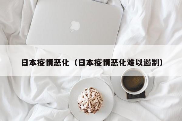 日本疫情恶化(日本疫情恶化难以遏制)
