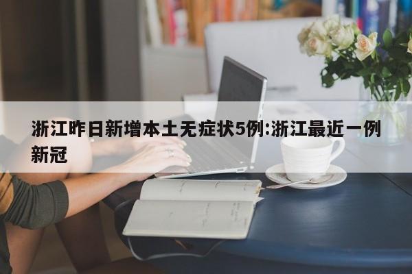 浙江昨日新增本土无症状5例:浙江最近一例新冠