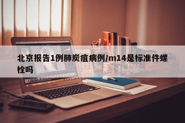 北京报告1例肺炭疽病例/m14是标准件螺栓吗