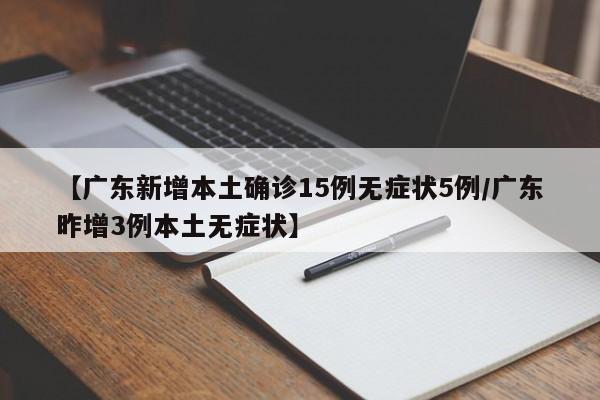 【广东新增本土确诊15例无症状5例/广东昨增3例本土无症状】